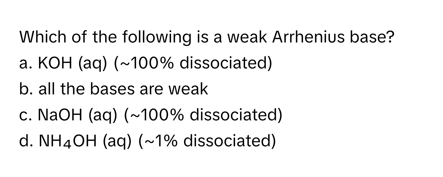 Which of the following is a weak Arrhenius base?

a. KOH (aq) (~100% dissociated) 
b. all the bases are weak 
c. NaOH (aq) (~100% dissociated) 
d. NH₄OH (aq) (~1% dissociated)