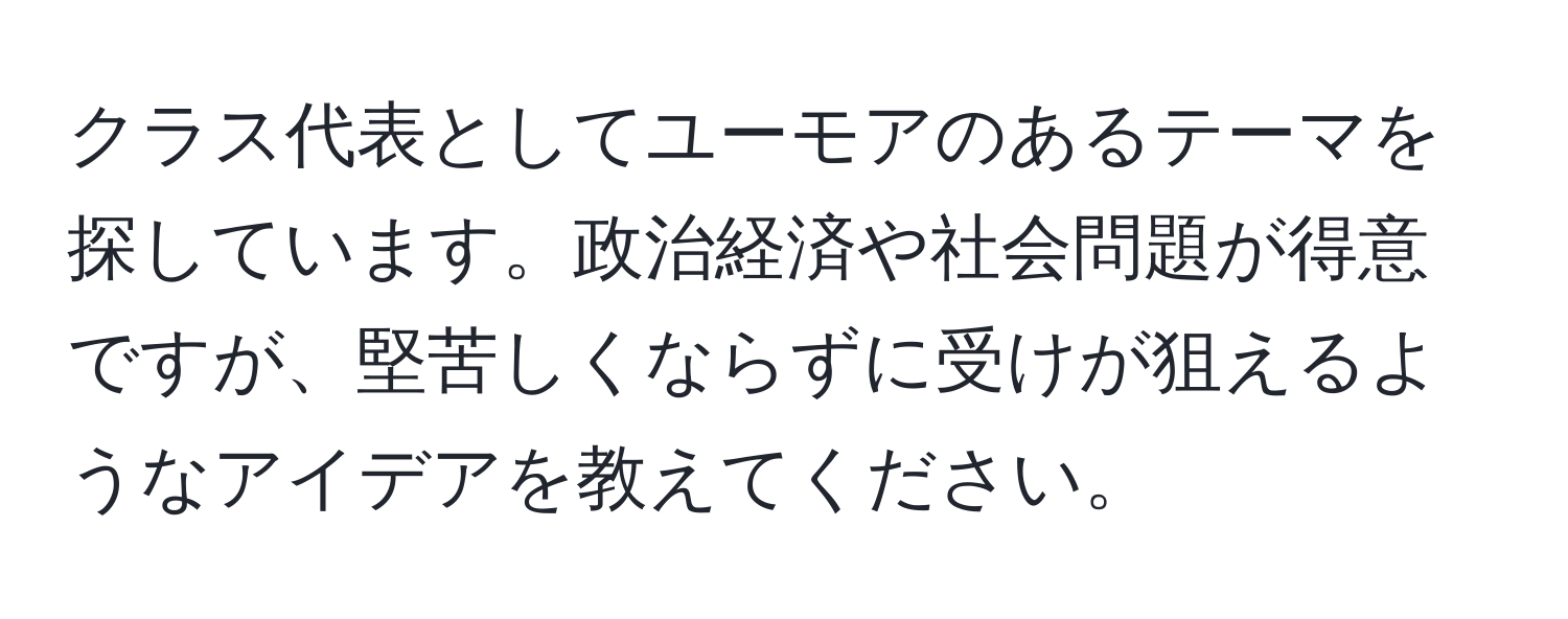 クラス代表としてユーモアのあるテーマを探しています。政治経済や社会問題が得意ですが、堅苦しくならずに受けが狙えるようなアイデアを教えてください。