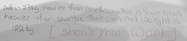 2u is a3kg heavier than Amelia, Who is Sour times 
heavier than shansle. Their combined weights 
1Qakg. I show your wonk