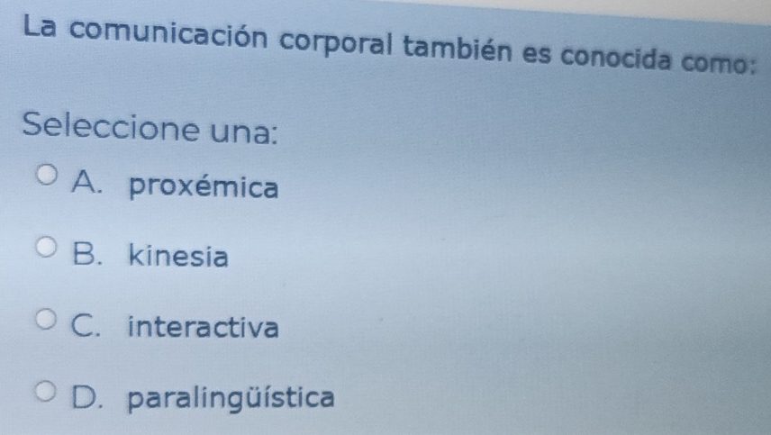 La comunicación corporal también es conocida como:
Seleccione una:
A. proxémica
B. kinesia
C. interactiva
D. paralingüística