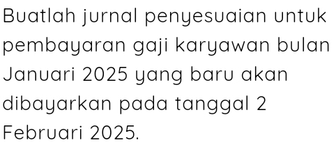 Buatlah jurnal penyesuaian untuk 
pembayaran gaji karyawan bulan 
Januari 2025 yang baru akan 
dibayarkan pada tanggal 2 
Februari 2025.