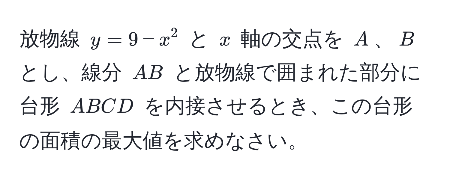 放物線 $y = 9 - x^2$ と $x$ 軸の交点を $A$、$B$ とし、線分 $AB$ と放物線で囲まれた部分に台形 $ABCD$ を内接させるとき、この台形の面積の最大値を求めなさい。