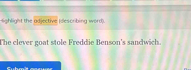 Highlight the adjective (describing word). 
The clever goat stole Freddie Benson’s sandwich.