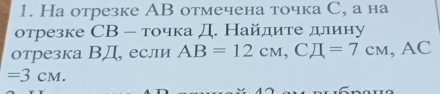 Hа отрезке AB отмечена точка С, а на 
отрезке СВ - точка Д. Найдите длину 
отрезка ВД, если AB=12c_MH=7cm=7cm, AC
=3CM.