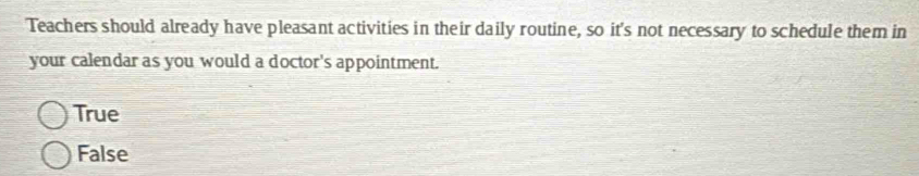 Teachers should already have pleasant activities in their daily routine, so it's not necessary to schedule them in
your calendar as you would a doctor's appointment.
True
False