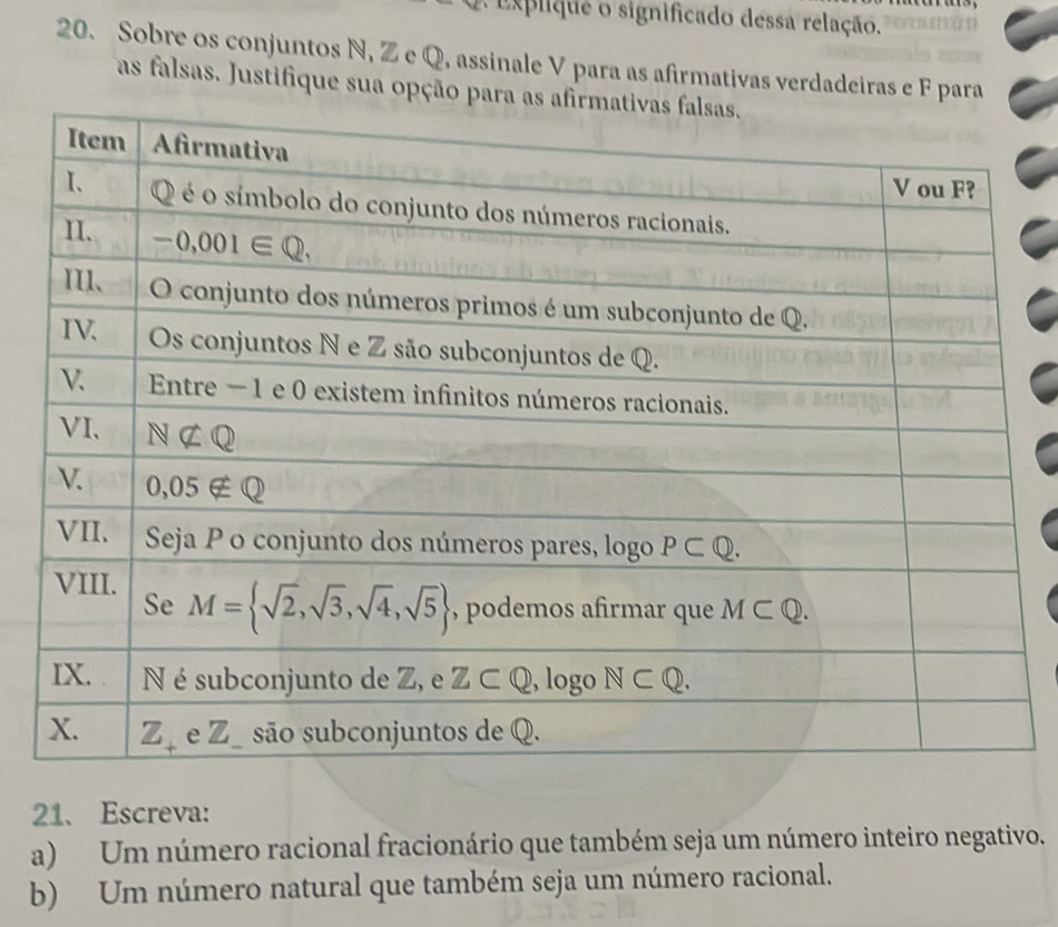 A Explique o significado dessa relação.
20. Sobre os conjuntos N, Z e Q, assinale V para as afirmativas verdadeiras e F para
as falsas. Justifique sua opção para a
21、 Escreva:
a) Um número racional fracionário que também seja um número inteiro negativo.
b) Um número natural que também seja um número racional.