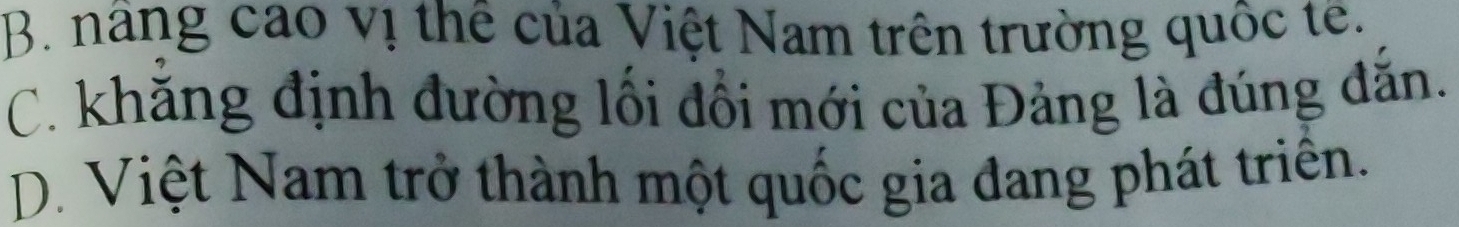 B. năng cao vị thể của Việt Nam trên trường quốc tế.
C. khăng định đường lối đổi mới của Đảng là đúng đắn.
D. Việt Nam trở thành một quốc gia đang phát triển.