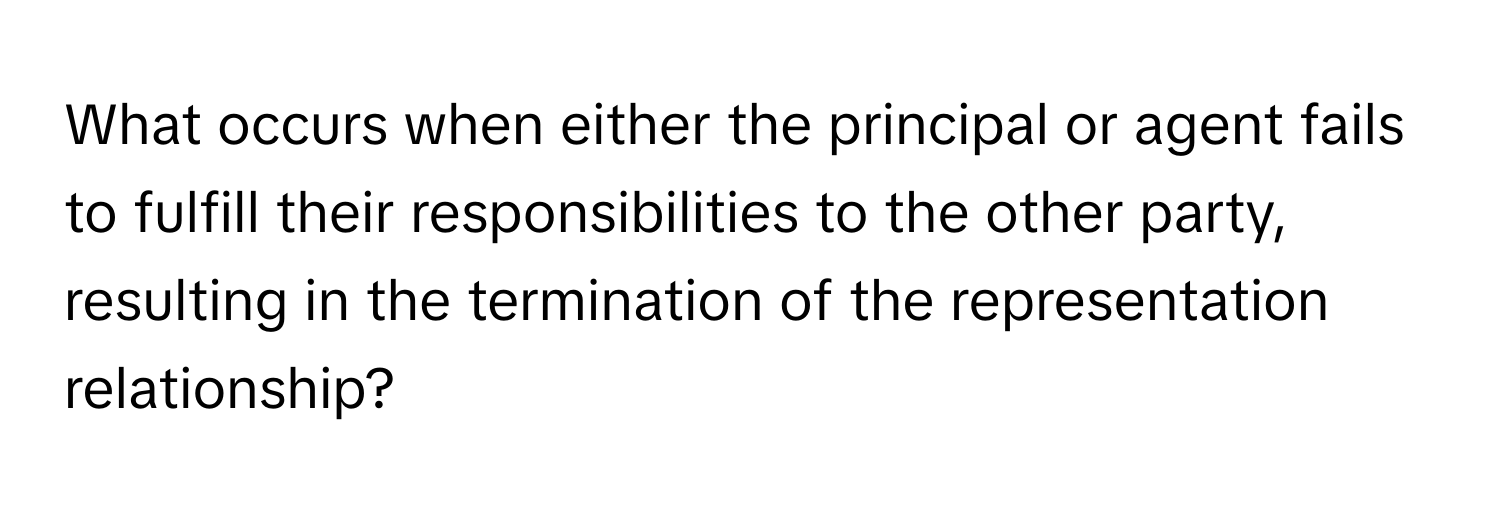 What occurs when either the principal or agent fails to fulfill their responsibilities to the other party, resulting in the termination of the representation relationship?