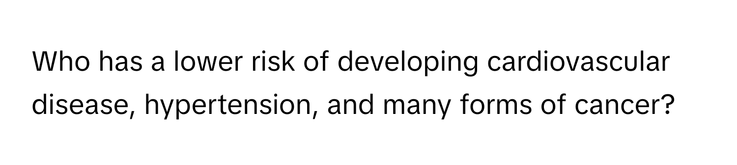 Who has a lower risk of developing cardiovascular disease, hypertension, and many forms of cancer?