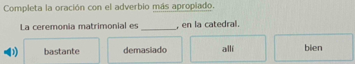 Completa la oración con el adverbio más apropiado.
La ceremonia matrimonial es _, en la catedral.
D bastante demasiado allí bien