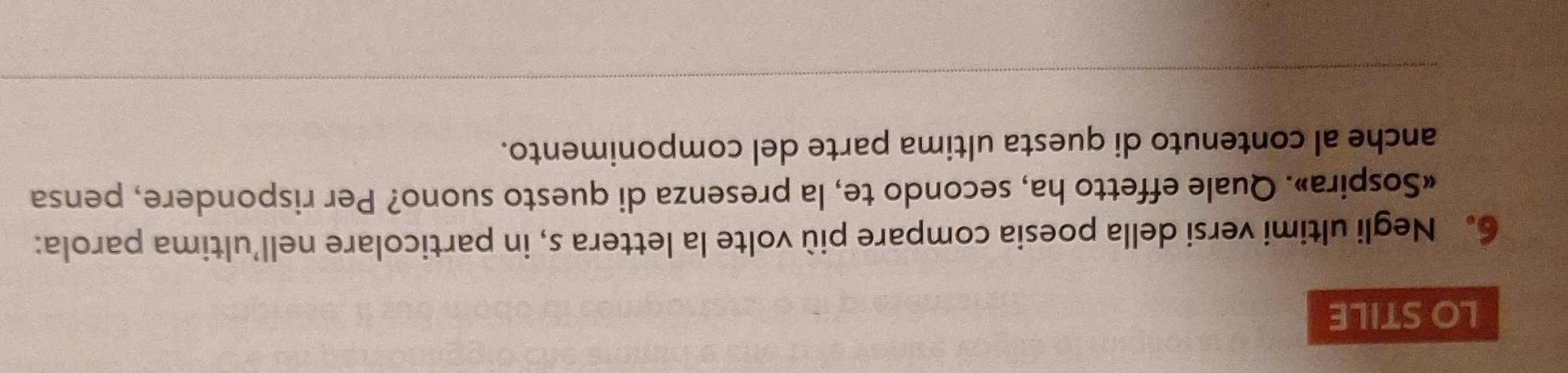 LO STILE 
6。 Negli ultimi versi della poesia compare più volte la lettera s, in particolare nell’ultima parola: 
«Sospira». Quale effetto ha, secondo te, la presenza di questo suono? Per rispondere, pensa 
anche al contenuto di questa ultima parte del componimento.