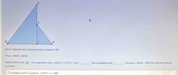 Prove △ ACB-△ ECD
Reflect ΔECD over overline AC This ostablishes that ∠ ACB≌ ∠ ECD Then,_ This establishes that_ Therefore, △ ACB-△ ECD by the AA similarity 
postulate. 
translate point E ' to point A ∠ EDC≌ ∠ ABC