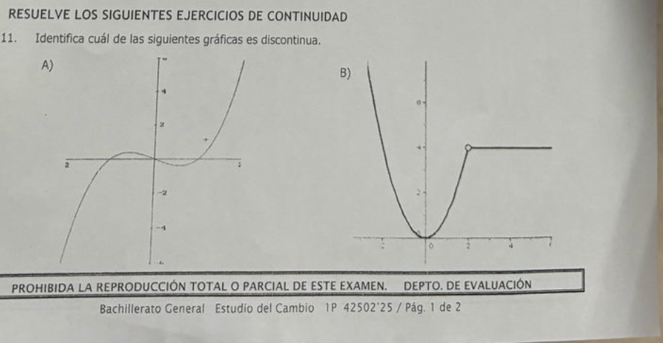 RESUELVE LOS SIGUIENTES EJERCICIOS DE CONTINUIDAD 
11. Identifica cuál de las siguientes gráficas es discontinua. 
PROHIBIDA LA REPRODUCCIÓN TOTAL O PARCIAL DE ESTE EXAMEN. DEPTO. DE EVALUACIÓN 
Bachillerato General Estudio del Cambio 1P 42502'25 / Pág. 1 de 2