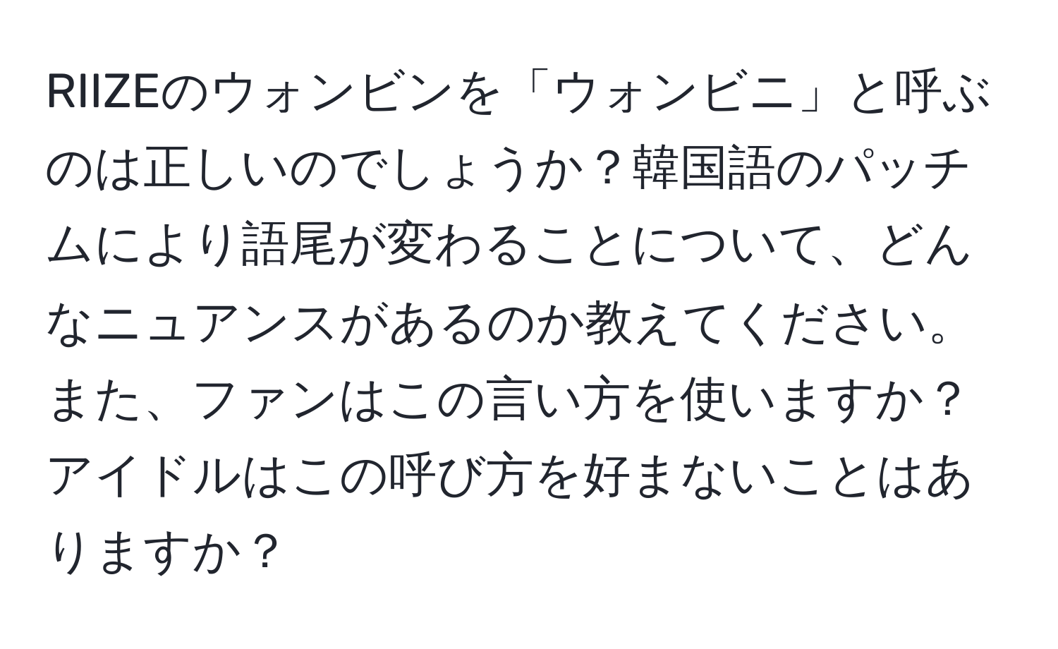 RIIZEのウォンビンを「ウォンビニ」と呼ぶのは正しいのでしょうか？韓国語のパッチムにより語尾が変わることについて、どんなニュアンスがあるのか教えてください。また、ファンはこの言い方を使いますか？アイドルはこの呼び方を好まないことはありますか？