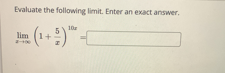 Evaluate the following limit. Enter an exact answer.
limlimits _xto ∈fty (1+ 5/x )^10x=□