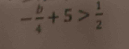 - b/4 +5> 1/2 