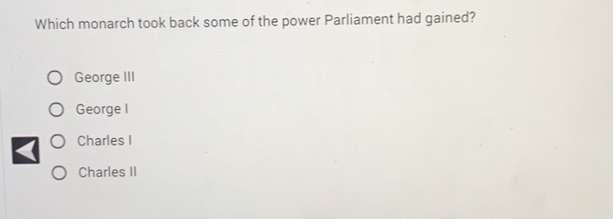 Which monarch took back some of the power Parliament had gained?
George III
George I
Charles I
Charles II