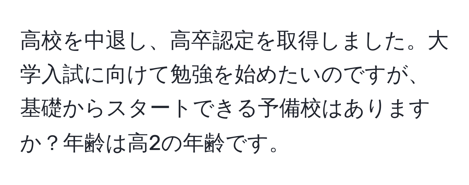 高校を中退し、高卒認定を取得しました。大学入試に向けて勉強を始めたいのですが、基礎からスタートできる予備校はありますか？年齢は高2の年齢です。