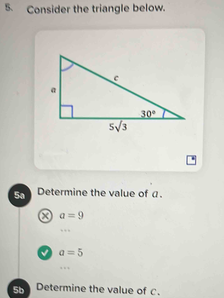 Consider the triangle below.
5a Determine the value of a.
x a=9.
a=5.
5b Determine the value of C.