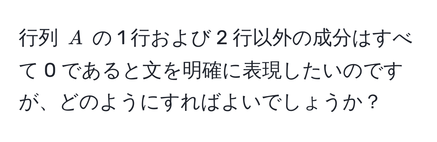 行列 ( A ) の 1 行および 2 行以外の成分はすべて 0 であると文を明確に表現したいのですが、どのようにすればよいでしょうか？