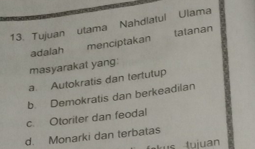 Tujuan utama Nahdlatul Ulama
adalah menciptakan tatanan
masyarakat yang
a. Autokratis dan tertutup
b Demokratis dan berkeadilan
c. Otoriter dan feodal
d. Monarki dan terbatas
us tujuan