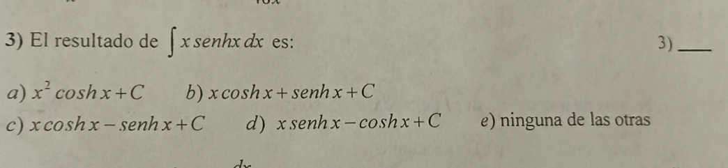 El resultado de ∈t xsenhxdx es: 3)_
a) x^2cos hx+C b) xcos hx+senhx+C
c) xcos hx-senhx+C d) xsen hx-cos hx+C e) ninguna de las otras