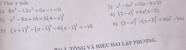 Tìm x biết 
2) x^3-6x^2+12x-8=27
) 8x^3-12x^2+6x-1=0
A) (2-x)^3=6x(x-2)
3) x^2-8x+16=5(4-x)^3
5) (x+1)^3-(x-1)^3-6(x-1)^2=-10 6) (3-x)^3-(x+3)^3=36x^2-54x
Tài 3. Tổng và hiệu hai lập phương.