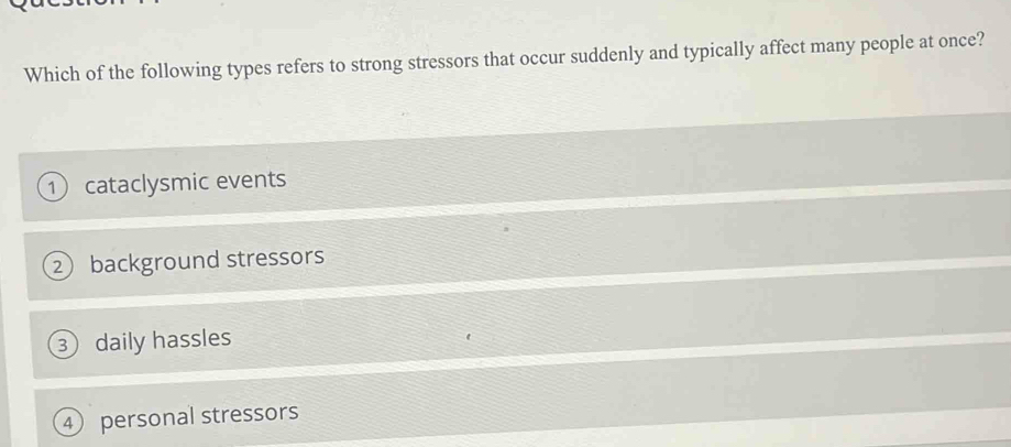 Which of the following types refers to strong stressors that occur suddenly and typically affect many people at once?
① cataclysmic events
② background stressors
③ daily hassles
④ personal stressors