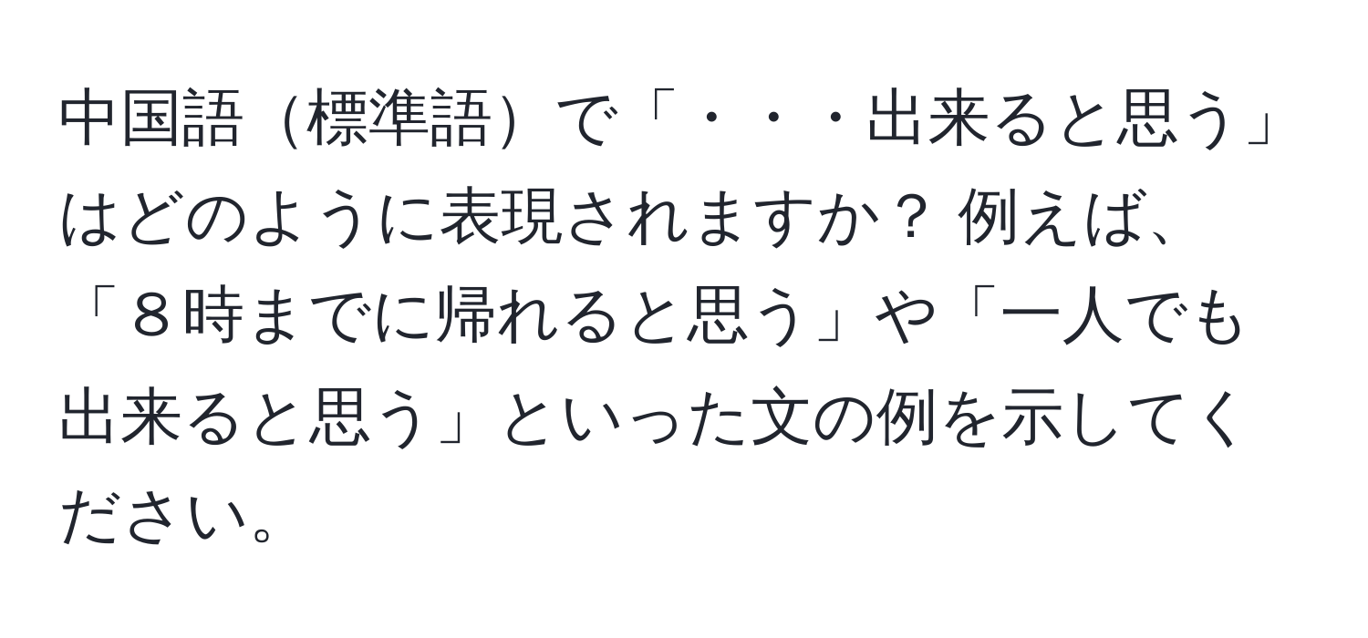 中国語標準語で「・・・出来ると思う」はどのように表現されますか？ 例えば、「８時までに帰れると思う」や「一人でも出来ると思う」といった文の例を示してください。