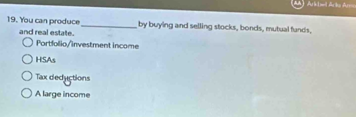 Arkbel Artu Anso
19. You can produce_ by buying and selling stocks, bonds, mutual funds,
and real estate.
Portfolio/investment income
HSAs
Tax deductions
A large income