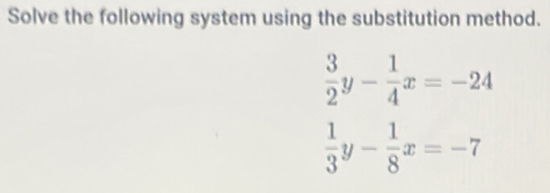 Solve the following system using the substitution method.
 3/2 y- 1/4 x=-24
 1/3 y- 1/8 x=-7