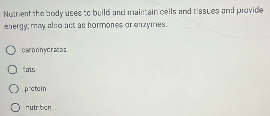 Nutrient the body uses to build and maintain cells and tissues and provide
energy; may also act as hormones or enzymes.
carbohydrates
fats
protein
nutrition