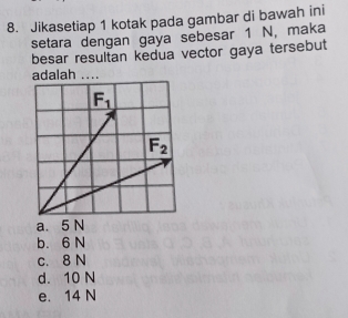 Jikasetiap 1 kotak pada gambar di bawah ini
setara dengan gaya sebesar 1 N, maka
besar resultan kedua vector gaya tersebut
adalah ....
a. 5 N
b. 6 N
c. 8 N
d. 10 N
e. 14 N