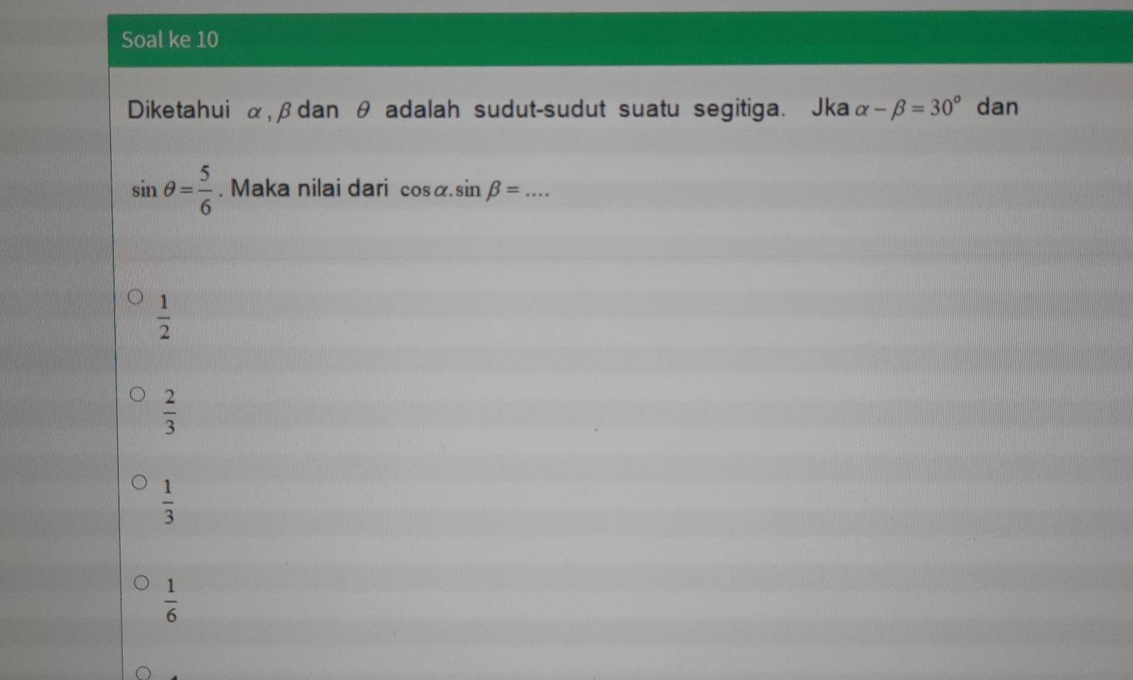 Soal ke 10
Diketahui α, βdan θ adalah sudut-sudut suatu segitiga. Jka alpha -beta =30° dan
sin θ = 5/6 . Maka nilai dari cos alpha .sin beta = _
 1/2 
 2/3 
 1/3 
 1/6 