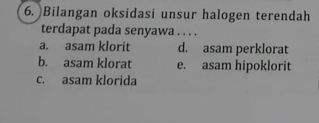 Bilangan oksidasi unsur halogen terendah
terdapat pada senyawa . . . .
a. asam klorit d. asam perklorat
b. asam klorat e. asam hipoklorit
c. asam klorida