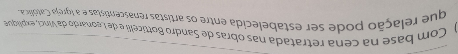 ) Com base na cena retratada nas obras de Sandro Botticelli e de Leonardo da Vinci, explique 
que relação pode ser estabelecida entre os artistas renascentistas e a Igreja Católica.