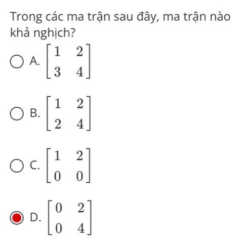 Trong các ma trận sau đây, ma trận nào
khả nghịch?
A. beginbmatrix 1&2 3&4endbmatrix
B. beginbmatrix 1&2 2&4endbmatrix
C. beginbmatrix 1&2 0&0endbmatrix
D. beginbmatrix 0&2 0&4endbmatrix