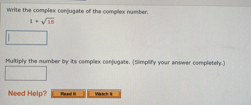 Write the complex conjugate of the complex number.
1+sqrt(18)
Multiply the number by its complex conjugate. (Simplify your answer completely.) 
Need Help? Read It Watch it