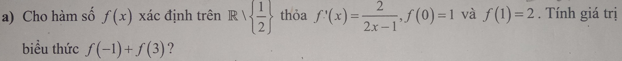 Cho hàm số f(x) xác định trên R|  1/2  thỏa f'(x)= 2/2x-1 , f(0)=1 và f(1)=2 Tính giá trị 
biểu thức f(-1)+f(3) ?