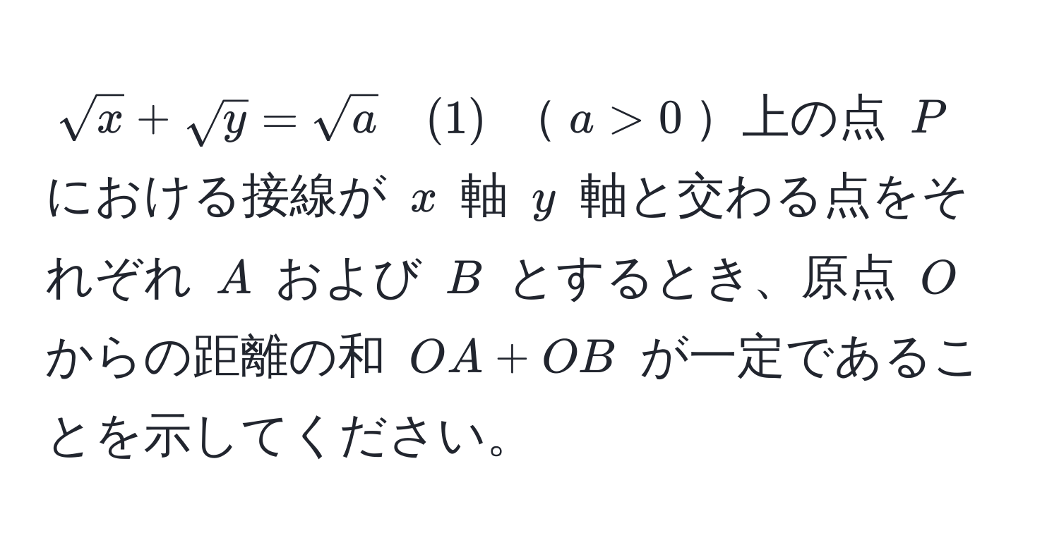 $sqrt(x) + sqrt(y) = sqrt(a) quad (1)$ $a > 0$上の点 $P$ における接線が $x$ 軸 $y$ 軸と交わる点をそれぞれ $A$ および $B$ とするとき、原点 $O$ からの距離の和 $OA + OB$ が一定であることを示してください。