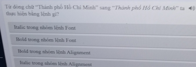 Từ dòng chữ “Thành phố Hồ Chí Minh” sang “Thành phố Hồ Chí Minh” ta Đ
thực hiện băng lệnh gì?
Italic trong nhóm lệnh Font
Bold trong nhóm lệnh Font
Bold trong nhóm lệnh Alignment
Italic trong nhóm lệnh Alignment