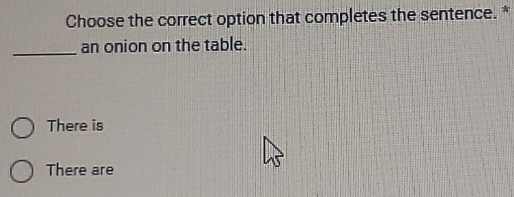 Choose the correct option that completes the sentence. *
_an onion on the table.
There is
There are