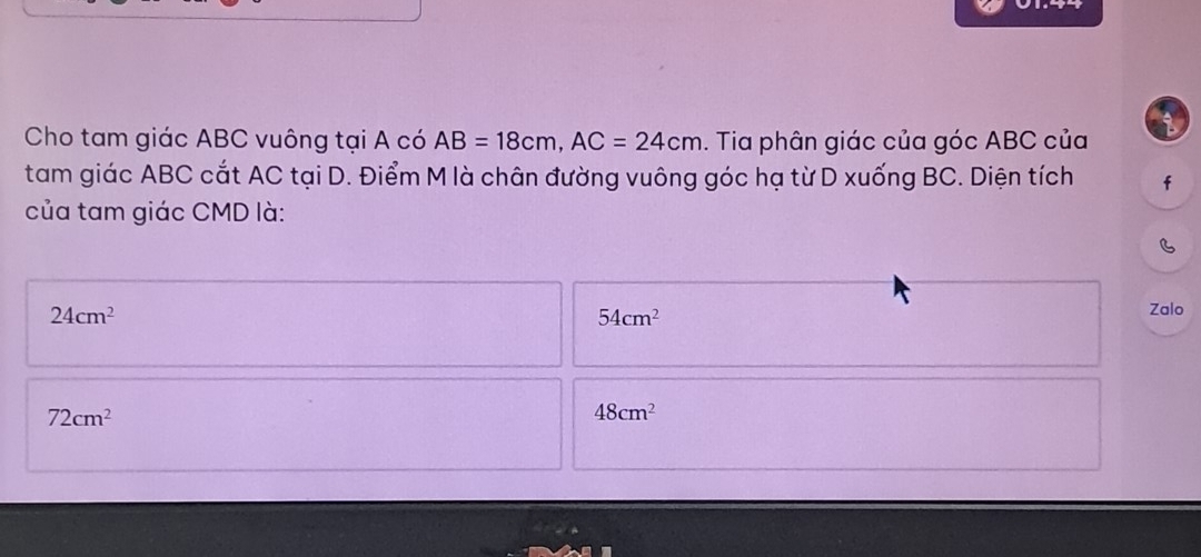 Cho tam giác ABC vuông tại A có AB=18cm, AC=24cm. Tia phân giác của góc ABC của a
tam giác ABC cắt AC tại D. Điểm M là chân đường vuông góc hạ từ D xuống BC. Diện tích f
của tam giác CMD là:
B
24cm^2
54cm^2 Zalo
72cm^2
48cm^2