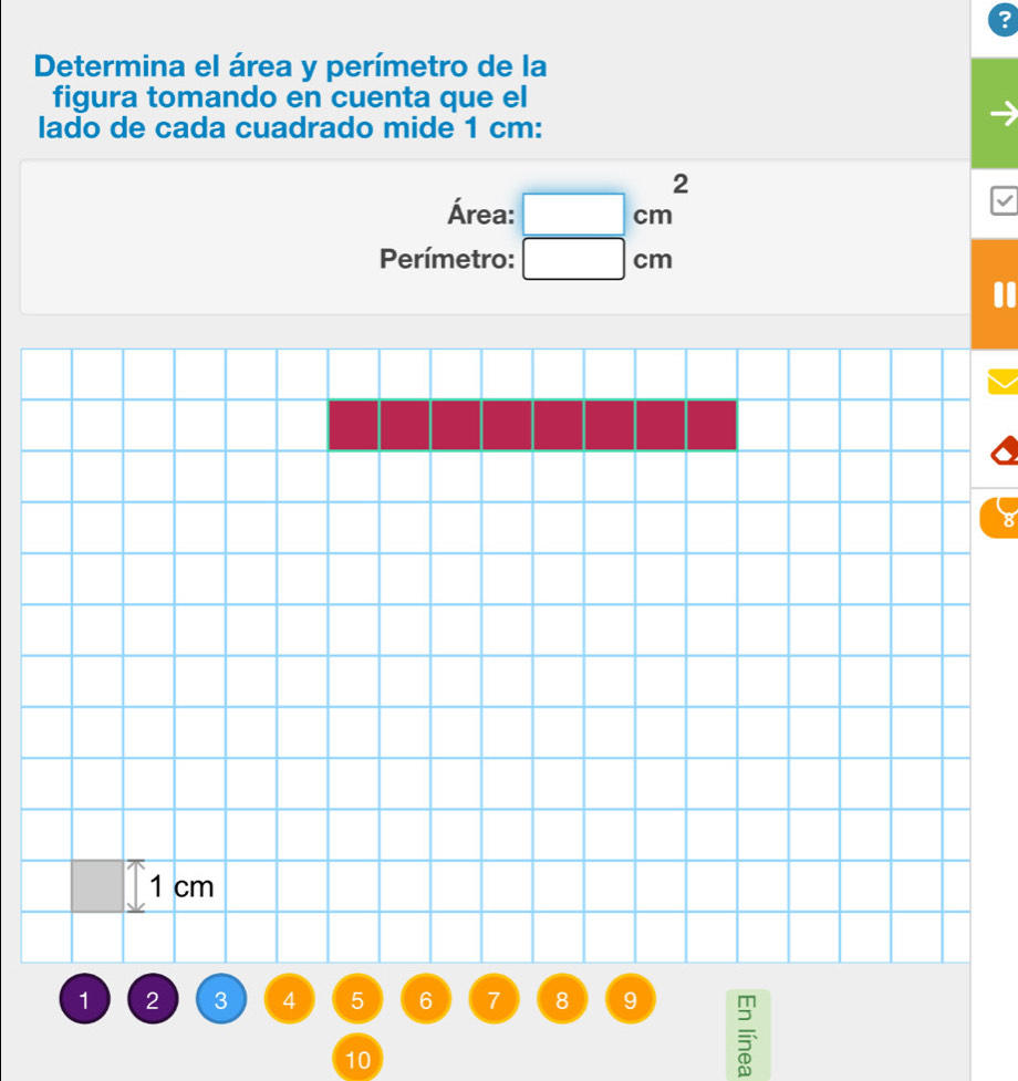 ? 
Determina el área y perímetro de la 
figura tomando en cuenta que el 
lado de cada cuadrado mide 1 cm : 
Área: □ cm^2
Perímetro: □ cm
1 cm
1 2 3 4 5 6 7 8 9
10