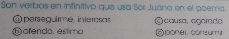 Son verbos en infinitivo que usa Sor Juana en el poema.
@ perseguirme, interesas causa, agarada
⑥ ofendo, estimo @ poner, consumir