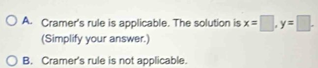 A. Cramer's rule is applicable. The solution is x=□ , y=□. 
(Simplify your answer.)
B. Cramer's rule is not applicable.