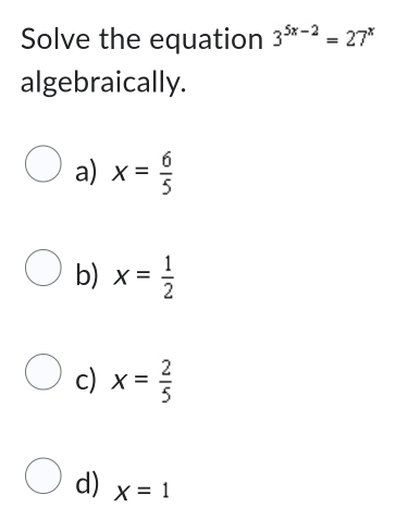 Solve the equation 3^(5x-2)=27^x
algebraically.
a) x= 6/5 
b) x= 1/2 
c) x= 2/5 
d) x=1