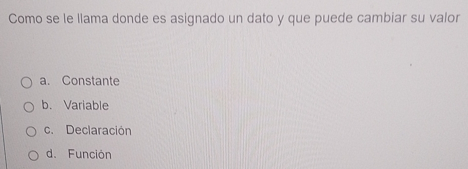 Como se le llama donde es asignado un dato y que puede cambiar su valor
a. Constante
b. Variable
c. Declaración
d. Función