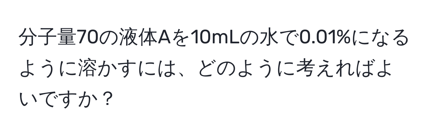 分子量70の液体Aを10mLの水で0.01%になるように溶かすには、どのように考えればよいですか？