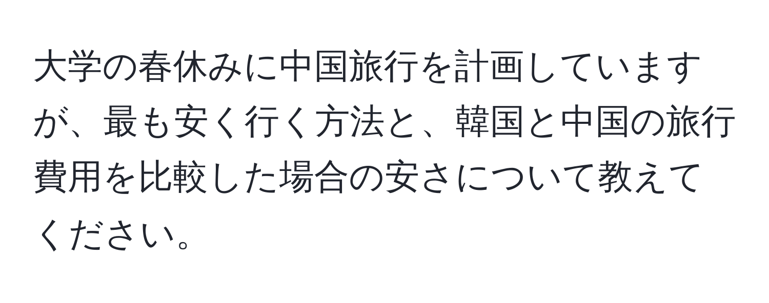 大学の春休みに中国旅行を計画していますが、最も安く行く方法と、韓国と中国の旅行費用を比較した場合の安さについて教えてください。